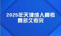 2025年天津成人高考要多久考完？有時間限制嗎？