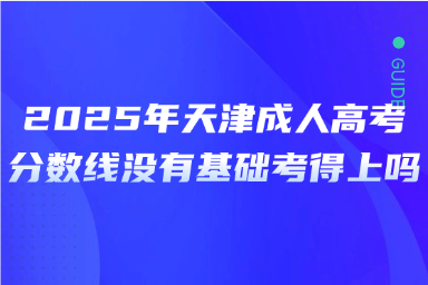 2025年天津成人高考分?jǐn)?shù)線沒(méi)有基礎(chǔ)考得上嗎