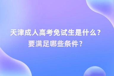 天津成人高考免試生是什么？要滿足哪些條件？