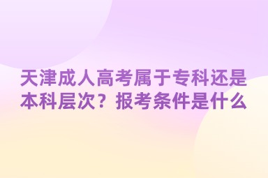 天津成人高考屬于?？七€是本科層次？報(bào)考條件是什么
