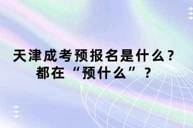 天津成考預(yù)報名是什么？都在“預(yù)什么”？