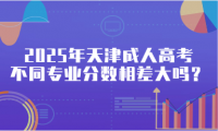 2025年天津成人高考不同專業(yè)分?jǐn)?shù)相差大嗎？