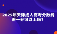 2025年天津成人高考分?jǐn)?shù)線差一分可以上嗎？