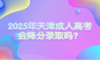 2025年天津成人高考會(huì)降分錄取嗎？