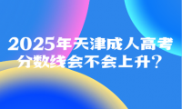 2025年天津成人高考分?jǐn)?shù)線會(huì)不會(huì)上升？