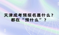 天津成考預報名是什么？都在“預什么”？