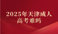 2025年天津成人高考難嗎？一點基礎都沒有能過嗎