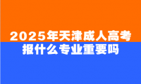 2025年天津成人高考報什么專業(yè)重要嗎