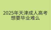 2025年天津成人高考想要畢業(yè)難么