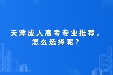 天津成人高考專(zhuān)業(yè)推薦，怎么選擇呢？