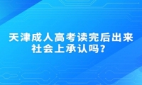 天津成人高考讀完后出來社會上承認嗎？
