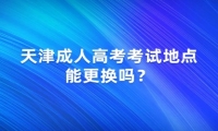 天津成人高考考試地點能更換嗎？