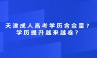 天津成人高考學(xué)歷含金量？學(xué)歷提升越來越卷？