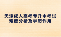 2025年天津成人高考專升本難嗎？專升本學(xué)歷有用嗎？