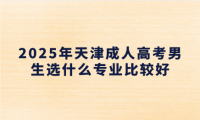 2025年天津成人高考男生選什么專業(yè)比較好