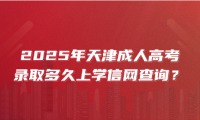 2025年天津成人高考錄取多久上學(xué)信網(wǎng)查詢？