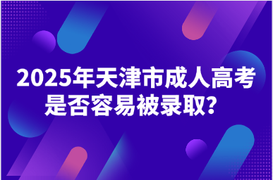 2025年天津市成人高考是否容易被錄取? 2025年天津市成人高考是否容易被錄???