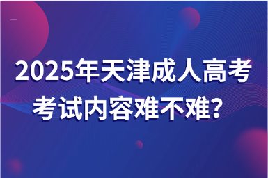 2025年天津成人高考考試內(nèi)容難不難？