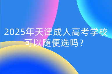 2025年天津成人高考學(xué)?？梢噪S便選嗎？