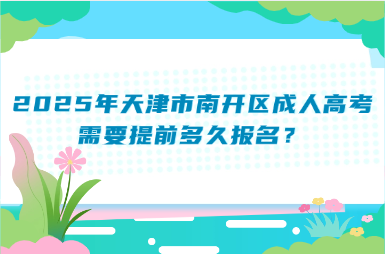 2025年天津市南開區(qū)成人高考需要提前多久報(bào)名？